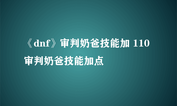 《dnf》审判奶爸技能加 110审判奶爸技能加点