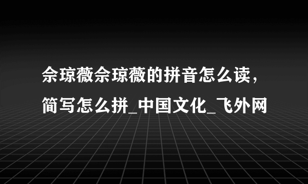 佘琼薇佘琼薇的拼音怎么读，简写怎么拼_中国文化_飞外网