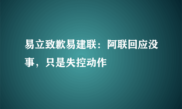 易立致歉易建联：阿联回应没事，只是失控动作