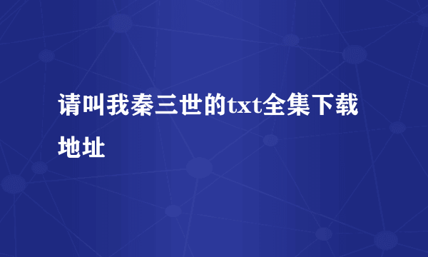 请叫我秦三世的txt全集下载地址