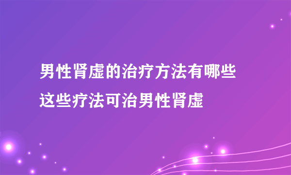 男性肾虚的治疗方法有哪些 这些疗法可治男性肾虚