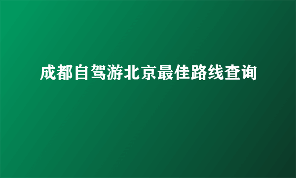 成都自驾游北京最佳路线查询