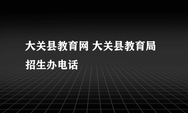 大关县教育网 大关县教育局招生办电话