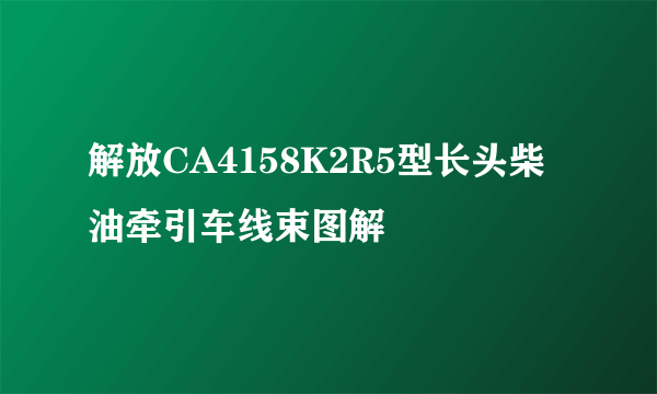 解放CA4158K2R5型长头柴油牵引车线束图解