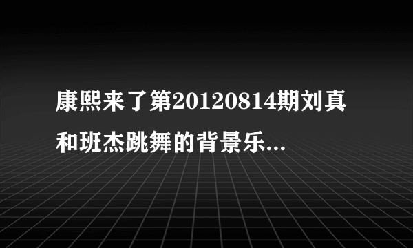 康熙来了第20120814期刘真和班杰跳舞的背景乐是什么？