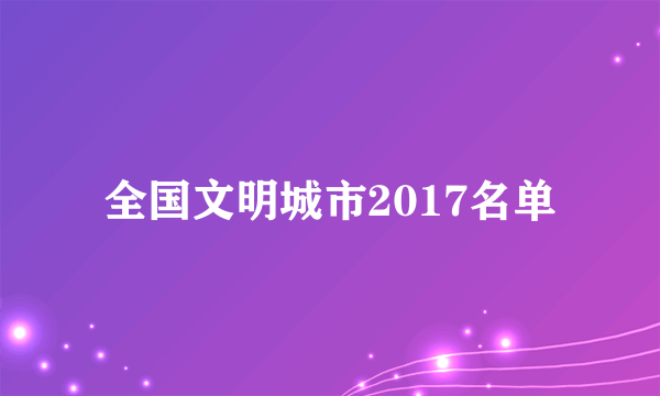 全国文明城市2017名单