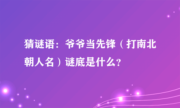 猜谜语：爷爷当先锋（打南北朝人名）谜底是什么？