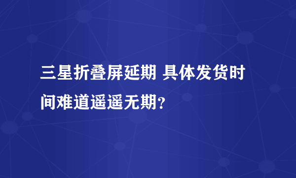 三星折叠屏延期 具体发货时间难道遥遥无期？