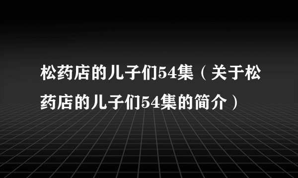 松药店的儿子们54集（关于松药店的儿子们54集的简介）