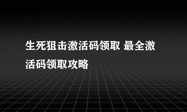 生死狙击激活码领取 最全激活码领取攻略