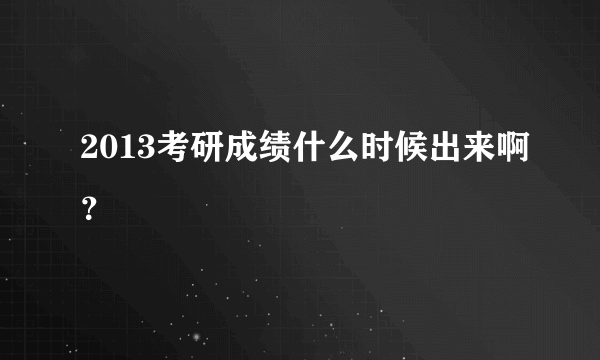 2013考研成绩什么时候出来啊？