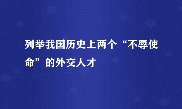 列举我国历史上两个“不辱使命”的外交人才