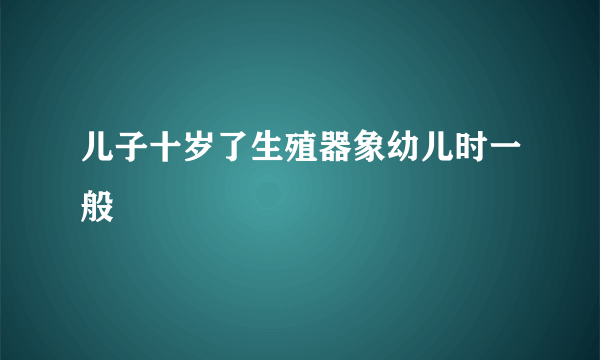 儿子十岁了生殖器象幼儿时一般