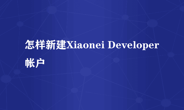 怎样新建Xiaonei Developer帐户