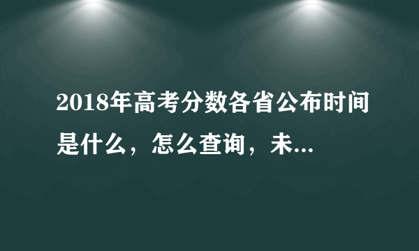 2018年高考分数各省公布时间是什么，怎么查询，未出分期间应该做什么？