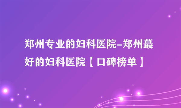 郑州专业的妇科医院-郑州蕞好的妇科医院【口碑榜单】