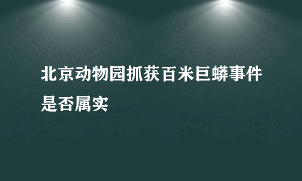 北京动物园抓获百米巨蟒事件是否属实