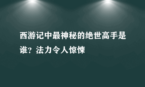 西游记中最神秘的绝世高手是谁？法力令人惊悚