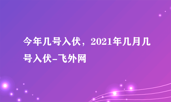 今年几号入伏，2021年几月几号入伏-飞外网