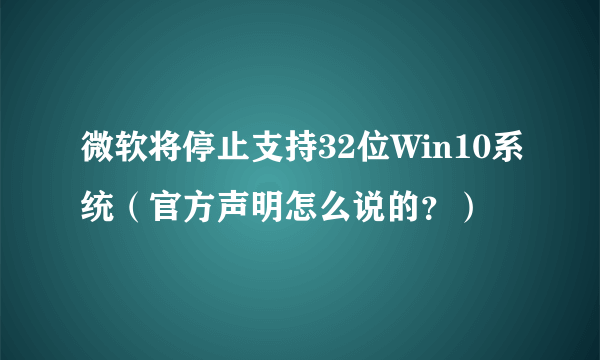 微软将停止支持32位Win10系统（官方声明怎么说的？）