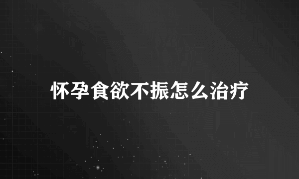 怀孕食欲不振怎么治疗