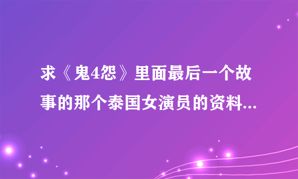 求《鬼4怨》里面最后一个故事的那个泰国女演员的资料 注意：不是《鬼4虐》也不是《鬼4忌》