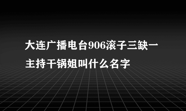 大连广播电台906滚子三缺一主持干锅姐叫什么名字