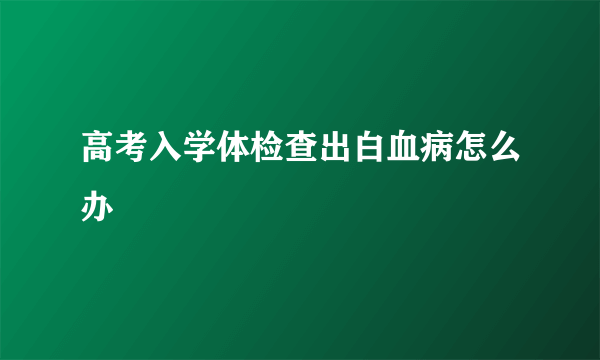 高考入学体检查出白血病怎么办