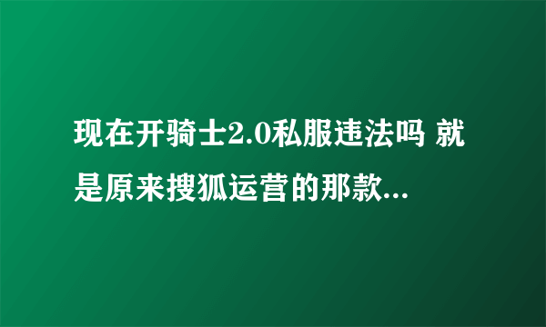 现在开骑士2.0私服违法吗 就是原来搜狐运营的那款骑士游戏