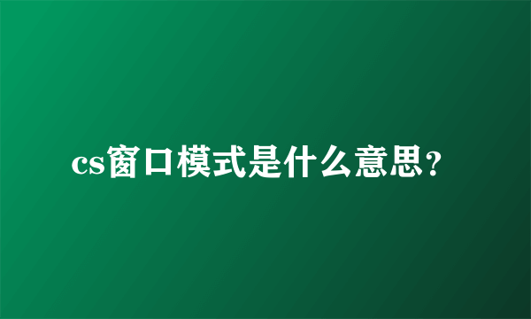 cs窗口模式是什么意思？