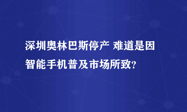 深圳奥林巴斯停产 难道是因智能手机普及市场所致？