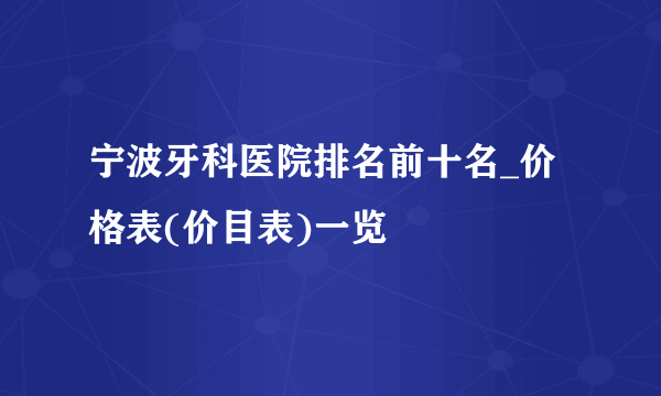 宁波牙科医院排名前十名_价格表(价目表)一览