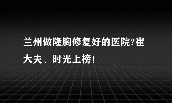 兰州做隆胸修复好的医院?崔大夫、时光上榜！