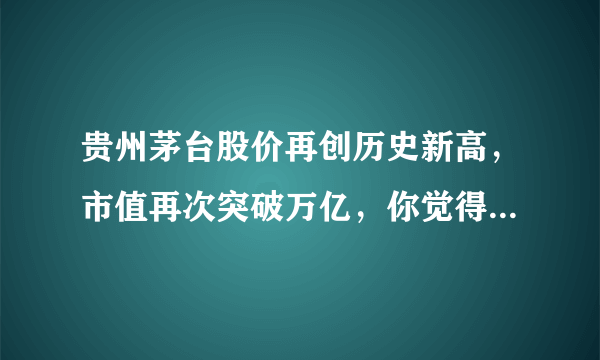 贵州茅台股价再创历史新高，市值再次突破万亿，你觉得其主要原因是什么？