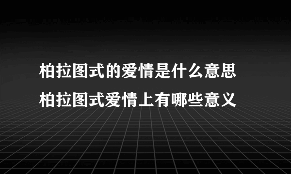 柏拉图式的爱情是什么意思 柏拉图式爱情上有哪些意义