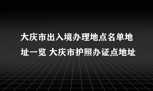 大庆市出入境办理地点名单地址一览 大庆市护照办证点地址