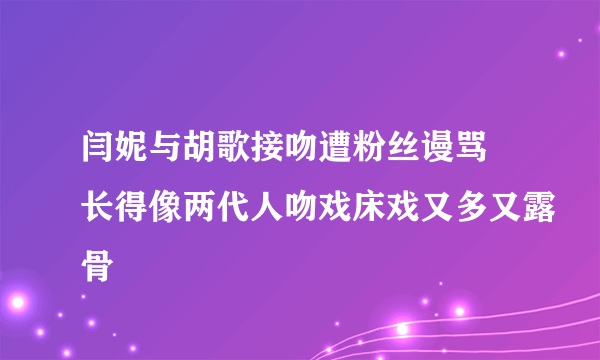 闫妮与胡歌接吻遭粉丝谩骂 长得像两代人吻戏床戏又多又露骨