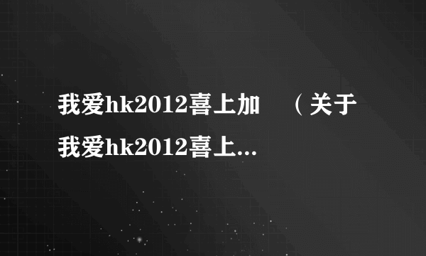 我爱hk2012喜上加囍（关于我爱hk2012喜上加囍的简介）