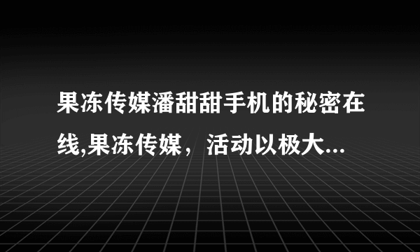 果冻传媒潘甜甜手机的秘密在线,果冻传媒，活动以极大的成功结束。