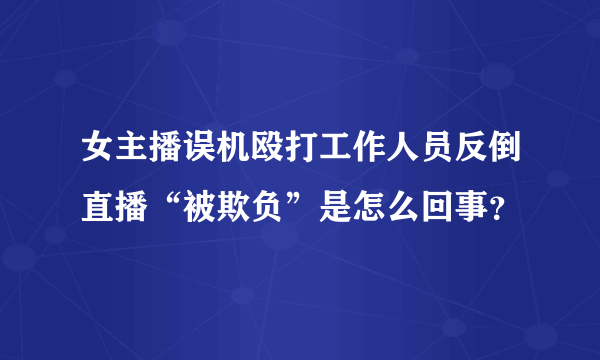 女主播误机殴打工作人员反倒直播“被欺负”是怎么回事？