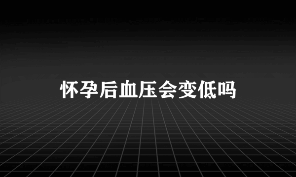 怀孕后血压会变低吗