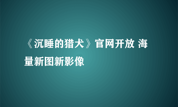 《沉睡的猎犬》官网开放 海量新图新影像