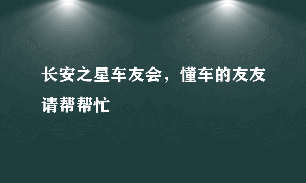 长安之星车友会，懂车的友友请帮帮忙