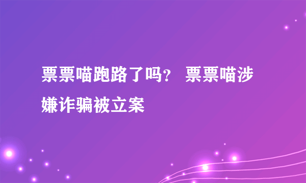 票票喵跑路了吗？ 票票喵涉嫌诈骗被立案