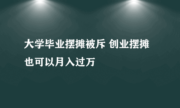 大学毕业摆摊被斥 创业摆摊也可以月入过万