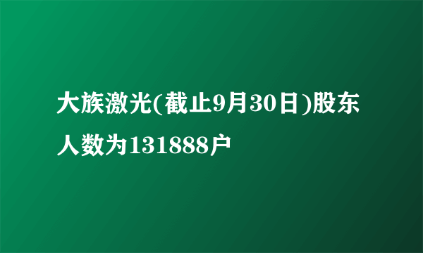 大族激光(截止9月30日)股东人数为131888户