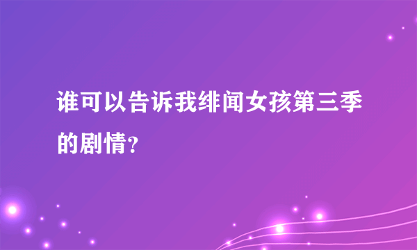 谁可以告诉我绯闻女孩第三季的剧情？