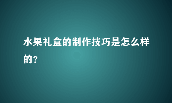 水果礼盒的制作技巧是怎么样的？