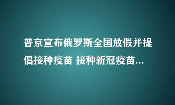 普京宣布俄罗斯全国放假并提倡接种疫苗 接种新冠疫苗究竟有何益处