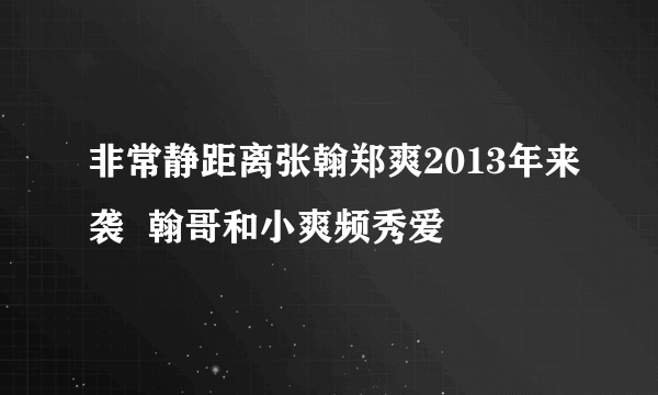 非常静距离张翰郑爽2013年来袭  翰哥和小爽频秀爱